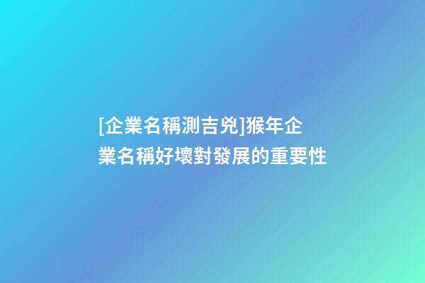 [企業名稱測吉兇]猴年企業名稱好壞對發展的重要性-第1張-公司起名-玄機派